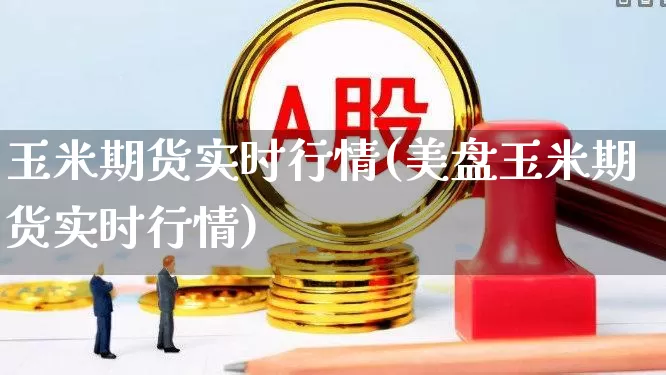 玉米期货实时行情(美盘玉米期货实时行情)_https://www.hangfeite.com_科创板_第1张