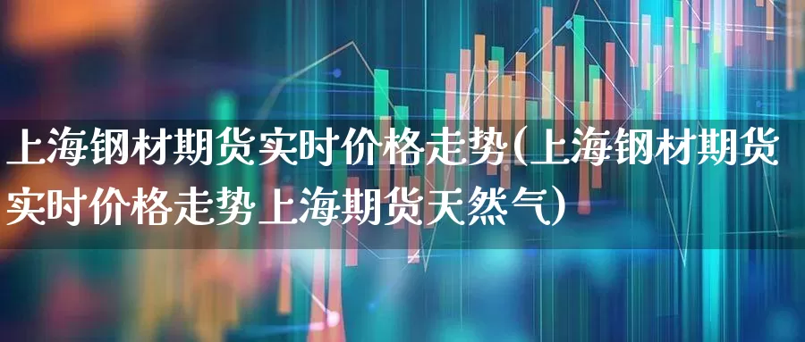 上海钢材期货实时价格走势(上海钢材期货实时价格走势上海期货天然气)_https://www.hangfeite.com_北交所_第1张