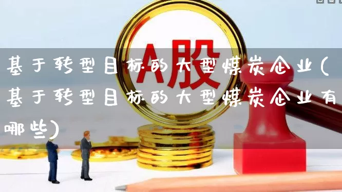 基于转型目标的大型煤炭企业(基于转型目标的大型煤炭企业有哪些)_https://www.hangfeite.com_深交所_第1张