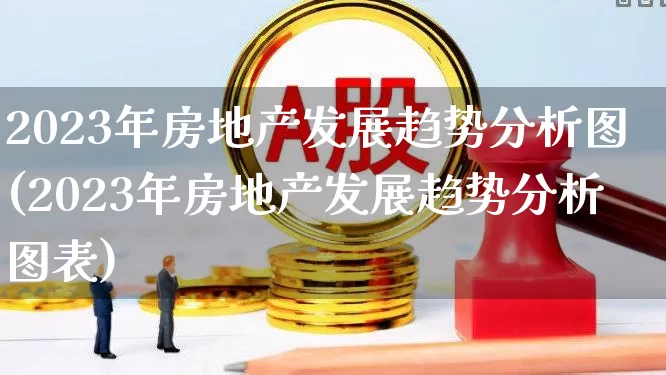 2023年房地产发展趋势分析图(2023年房地产发展趋势分析图表)_https://www.hangfeite.com_上交所_第1张