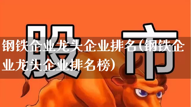钢铁企业龙头企业排名(钢铁企业龙头企业排名榜)_https://www.hangfeite.com_创业板_第1张