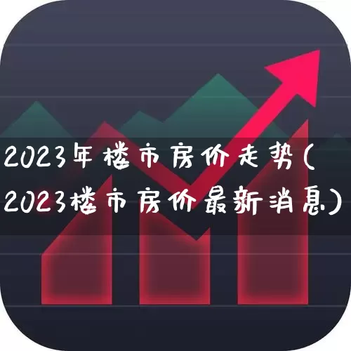 2023年楼市房价走势(2023楼市房价最新消息)_https://www.hangfeite.com_深交所_第1张