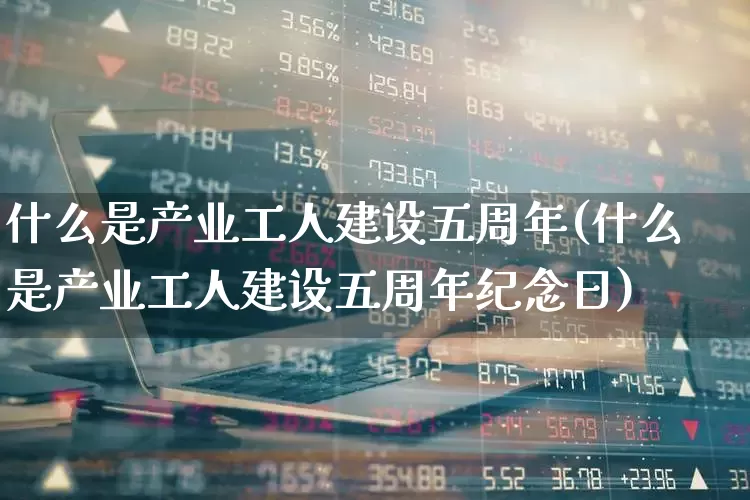 什么是产业工人建设五周年(什么是产业工人建设五周年纪念日)_https://www.hangfeite.com_创业板_第1张