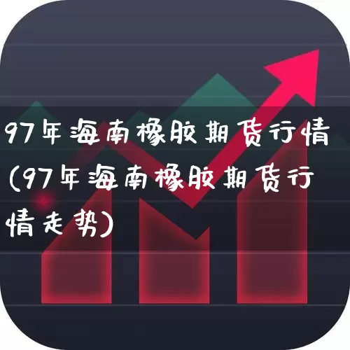 97年海南橡胶期货行情(97年海南橡胶期货行情走势)_https://www.hangfeite.com_创业板_第1张