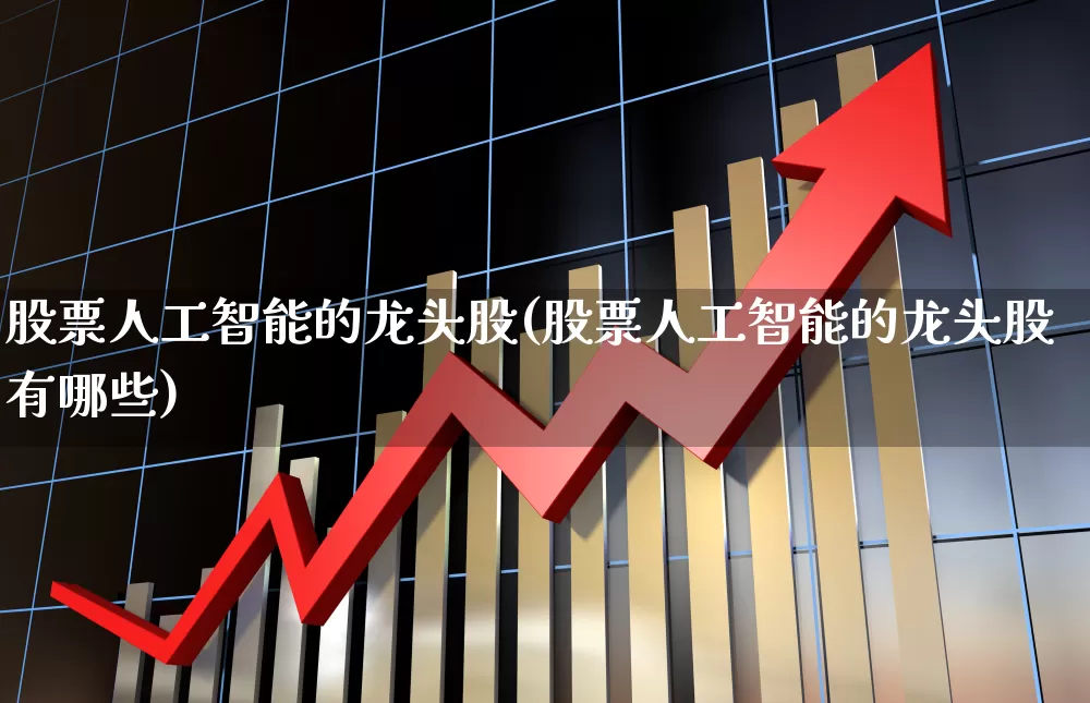 股票人工智能的龙头股(股票人工智能的龙头股有哪些)_https://www.hangfeite.com_科创板_第1张