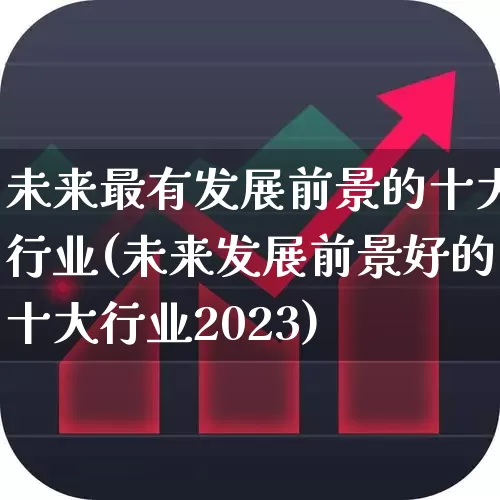 未来最有发展前景的十大行业(未来发展前景好的十大行业2023)_https://www.hangfeite.com_科创板_第1张