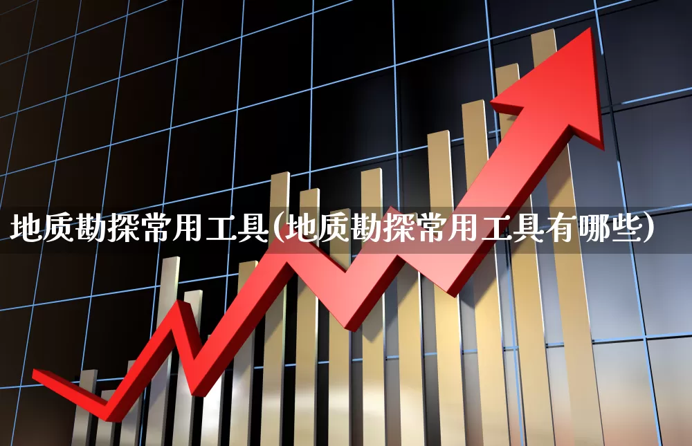 地质勘探常用工具(地质勘探常用工具有哪些)_https://www.hangfeite.com_科创板_第1张