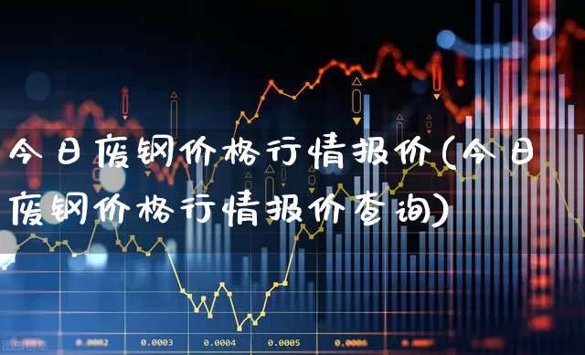 今日废钢价格行情报价(今日废钢价格行情报价查询)_https://www.hangfeite.com_科创板_第1张