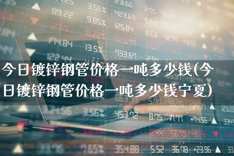 今日镀锌钢管价格一吨多少钱(今日镀锌钢管价格一吨多少钱宁夏)_https://www.hangfeite.com_深交所_第1张