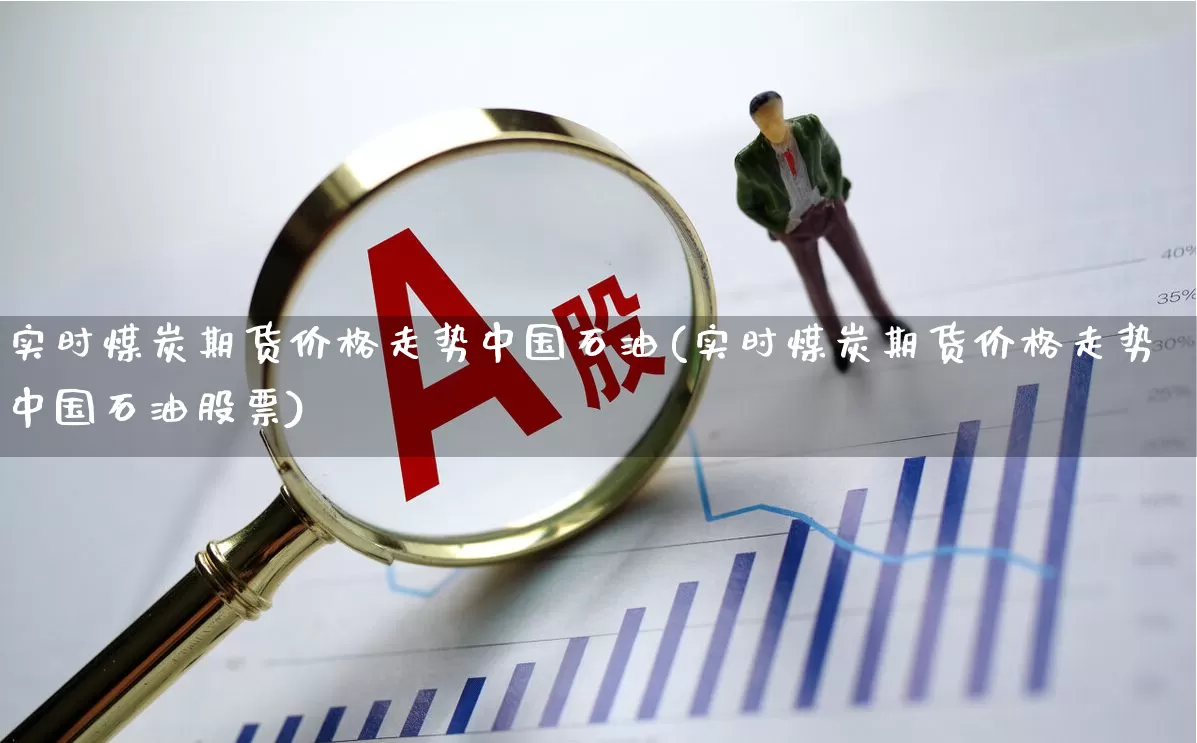 实时煤炭期货价格走势中国石油(实时煤炭期货价格走势中国石油股票)_https://www.hangfeite.com_科创板_第1张