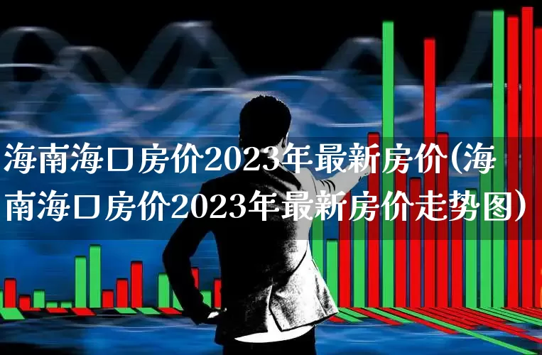 海南海口房价2023年最新房价(海南海口房价2023年最新房价走势图)_https://www.hangfeite.com_科创板_第1张