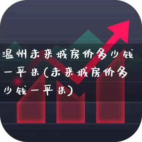 温州未来城房价多少钱一平米(未来城房价多少钱一平米)_https://www.hangfeite.com_创业板_第1张