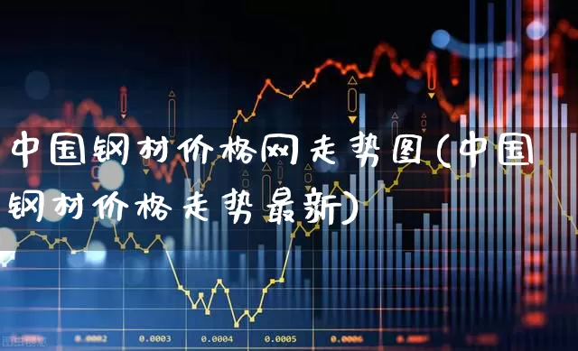 中国钢材价格网走势图(中国钢材价格走势最新)_https://www.hangfeite.com_深交所_第1张