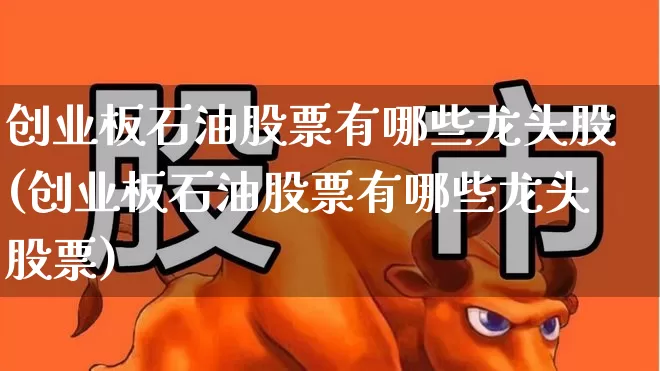 创业板石油股票有哪些龙头股(创业板石油股票有哪些龙头股票)_https://www.hangfeite.com_创业板_第1张