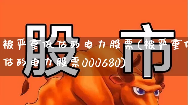 被严重低估的电力股票(被严重低估的电力股票000680)_https://www.hangfeite.com_深交所_第1张