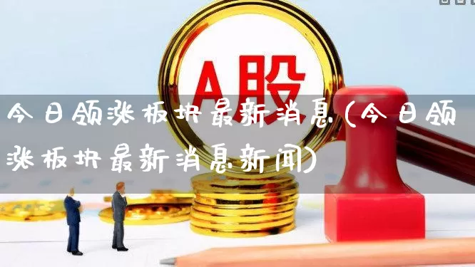 今日领涨板块最新消息(今日领涨板块最新消息新闻)_https://www.hangfeite.com_上交所_第1张
