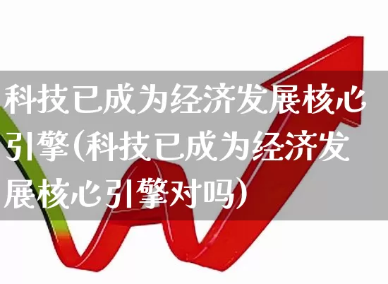 科技已成为经济发展核心引擎(科技已成为经济发展核心引擎对吗)_https://www.hangfeite.com_科创板_第1张
