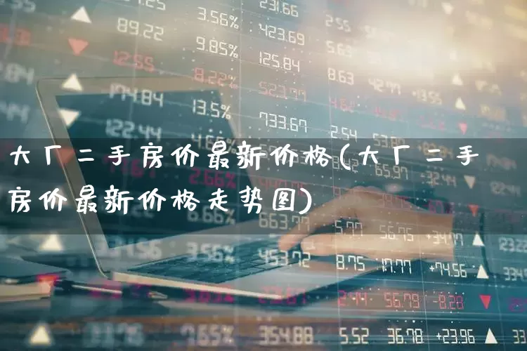 大厂二手房价最新价格(大厂二手房价最新价格走势图)_https://www.hangfeite.com_科创板_第1张