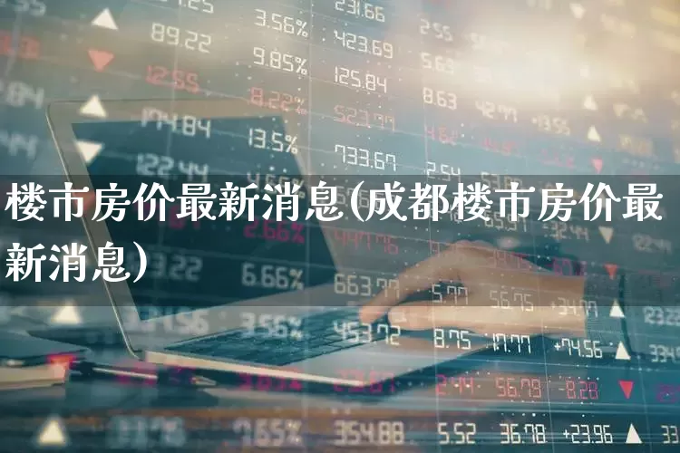 楼市房价最新消息(成都楼市房价最新消息)_https://www.hangfeite.com_科创板_第1张