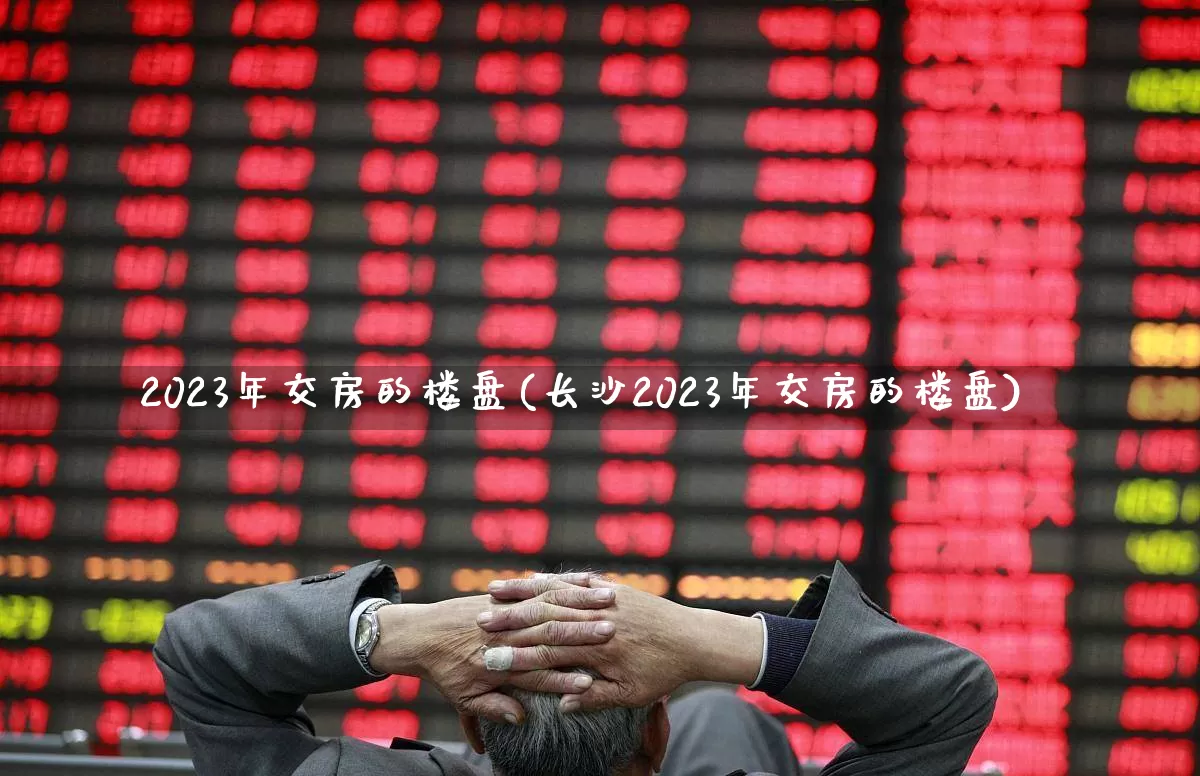 2023年交房的楼盘(长沙2023年交房的楼盘)_https://www.hangfeite.com_北交所_第1张