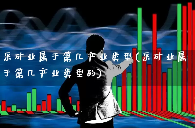 采矿业属于第几产业类型(采矿业属于第几产业类型的)_https://www.hangfeite.com_深交所_第1张