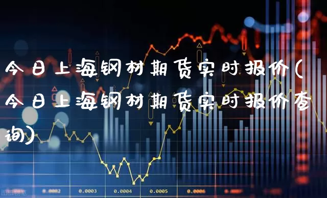 今日上海钢材期货实时报价(今日上海钢材期货实时报价查询)_https://www.hangfeite.com_科创板_第1张