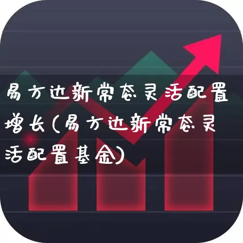 易方达新常态灵活配置增长(易方达新常态灵活配置基金)_https://www.hangfeite.com_北交所_第1张