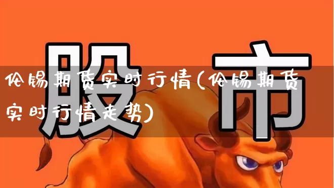 伦锡期货实时行情(伦锡期货实时行情走势)_https://www.hangfeite.com_北交所_第1张