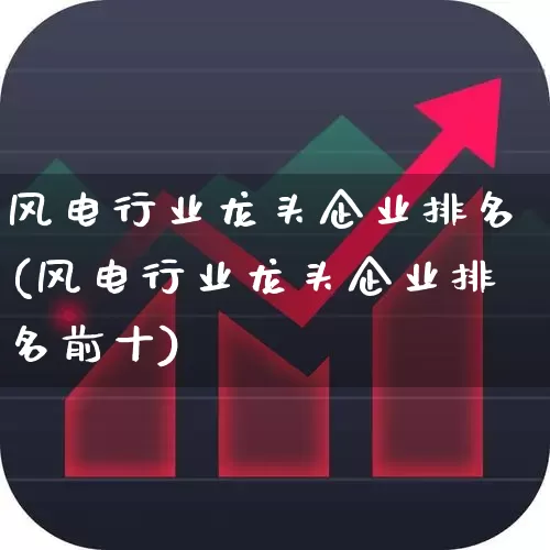 风电行业龙头企业排名(风电行业龙头企业排名前十)_https://www.hangfeite.com_科创板_第1张