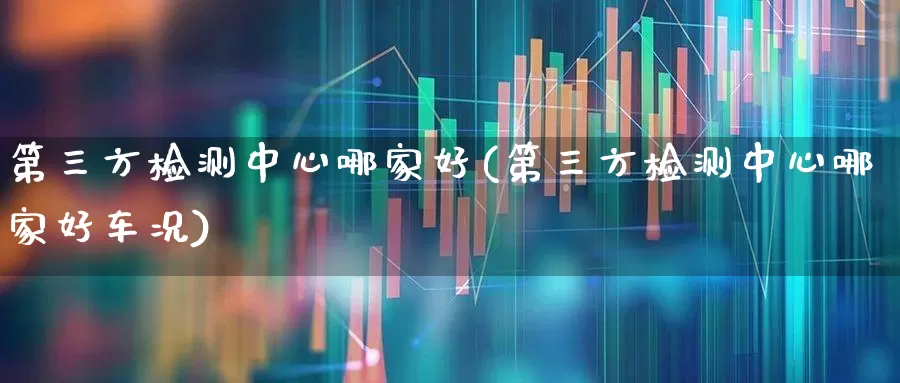 第三方检测中心哪家好(第三方检测中心哪家好车况)_https://www.hangfeite.com_创业板_第1张