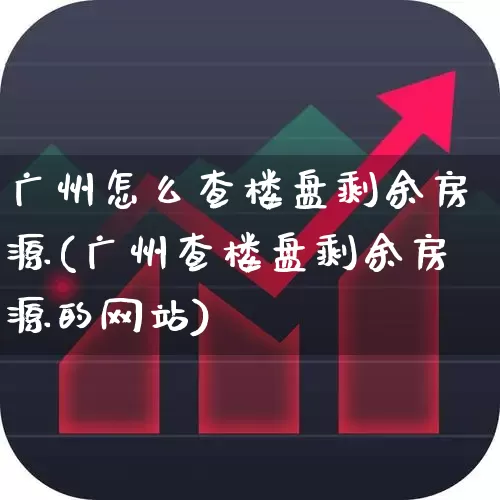 广州怎么查楼盘剩余房源(广州查楼盘剩余房源的网站)_https://www.hangfeite.com_深交所_第1张