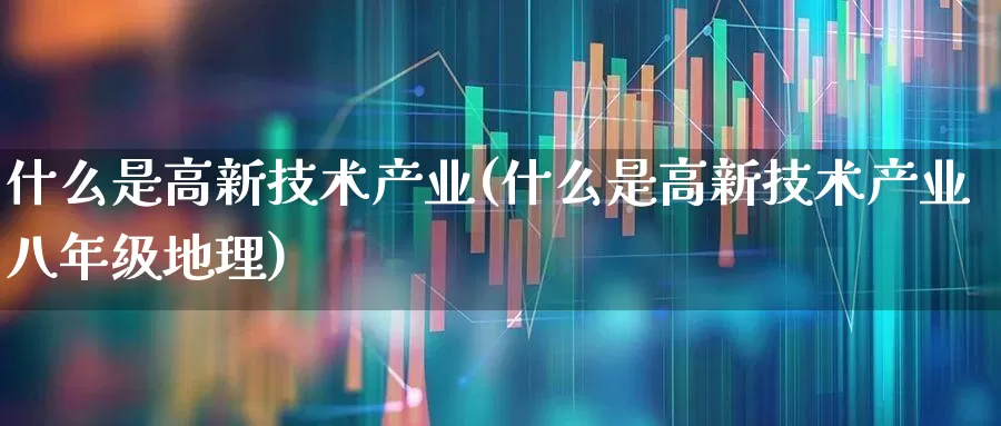 什么是高新技术产业(什么是高新技术产业八年级地理)_https://www.hangfeite.com_北交所_第1张