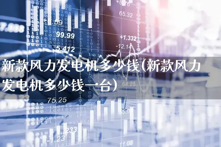新款风力发电机多少钱(新款风力发电机多少钱一台)_https://www.hangfeite.com_深交所_第1张