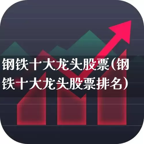 钢铁十大龙头股票(钢铁十大龙头股票排名)_https://www.hangfeite.com_北交所_第1张