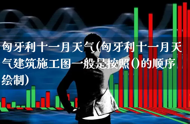 匈牙利十一月天气(匈牙利十一月天气建筑施工图一般是按照()的顺序绘制)_https://www.hangfeite.com_上交所_第1张