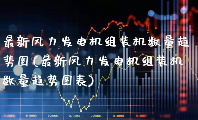 最新风力发电机组装机数量趋势图(最新风力发电机组装机数量趋势图表)_https://www.hangfeite.com_创业板_第1张