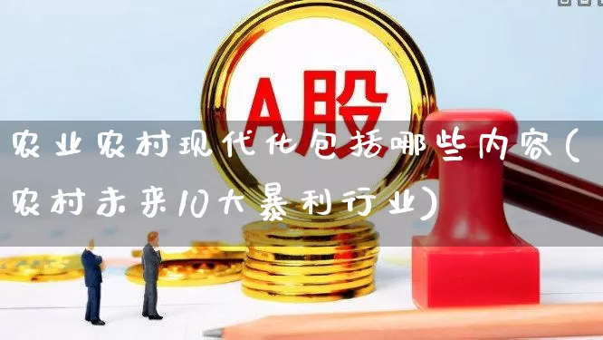 农业农村现代化包括哪些内容(农村未来10大暴利行业)_https://www.hangfeite.com_上交所_第1张