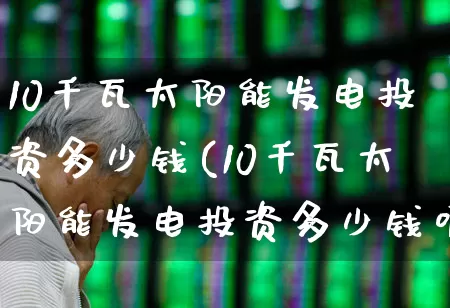 10千瓦太阳能发电投资多少钱(10千瓦太阳能发电投资多少钱呢)_https://www.hangfeite.com_北交所_第1张
