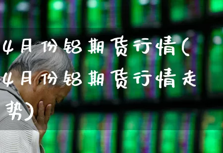 4月份铝期货行情(4月份铝期货行情走势)_https://www.hangfeite.com_科创板_第1张