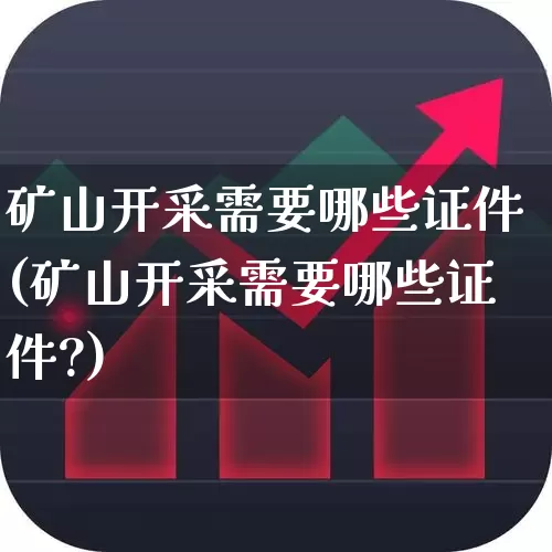 矿山开采需要哪些证件(矿山开采需要哪些证件?)_https://www.hangfeite.com_深交所_第1张