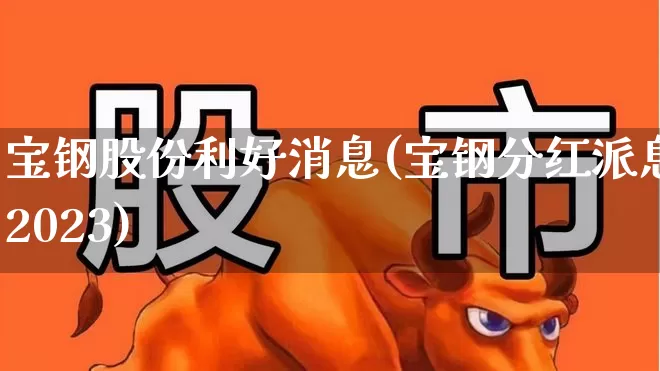 宝钢股份利好消息(宝钢分红派息2023)_https://www.hangfeite.com_上交所_第1张