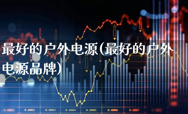 最好的户外电源(最好的户外电源品牌)_https://www.hangfeite.com_科创板_第1张