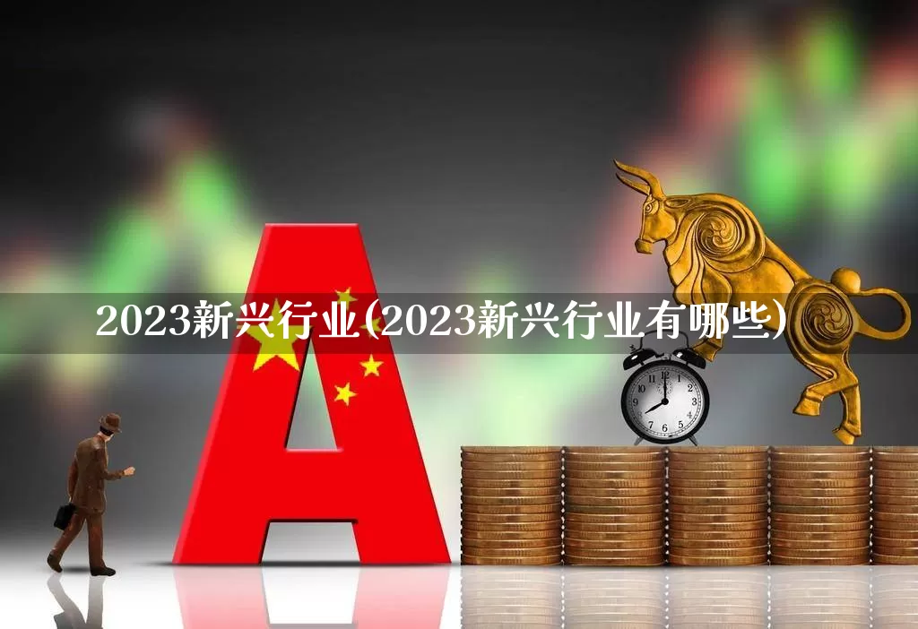 2023新兴行业(2023新兴行业有哪些)_https://www.hangfeite.com_上交所_第1张