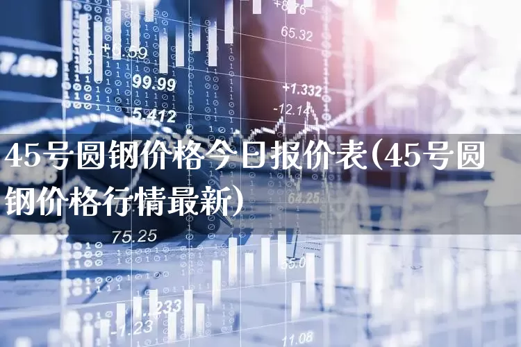45号圆钢价格今日报价表(45号圆钢价格行情最新)_https://www.hangfeite.com_北交所_第1张