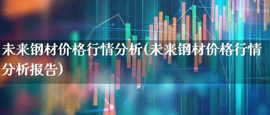 未来钢材价格行情分析(未来钢材价格行情分析报告)_https://www.hangfeite.com_创业板_第1张