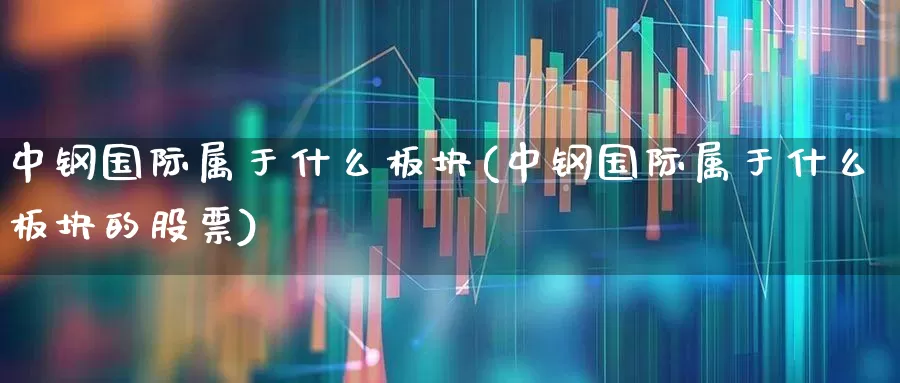 中钢国际属于什么板块(中钢国际属于什么板块的股票)_https://www.hangfeite.com_深交所_第1张
