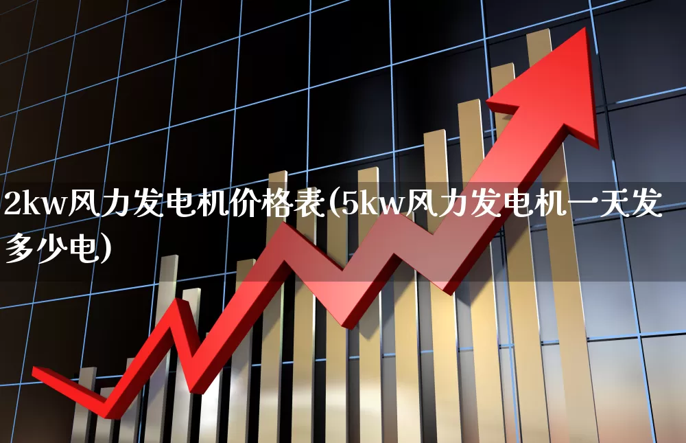 2kw风力发电机价格表(5kw风力发电机一天发多少电)_https://www.hangfeite.com_北交所_第1张