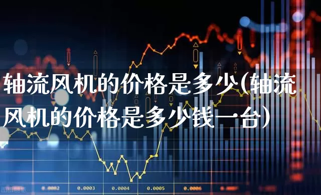 轴流风机的价格是多少(轴流风机的价格是多少钱一台)_https://www.hangfeite.com_北交所_第1张