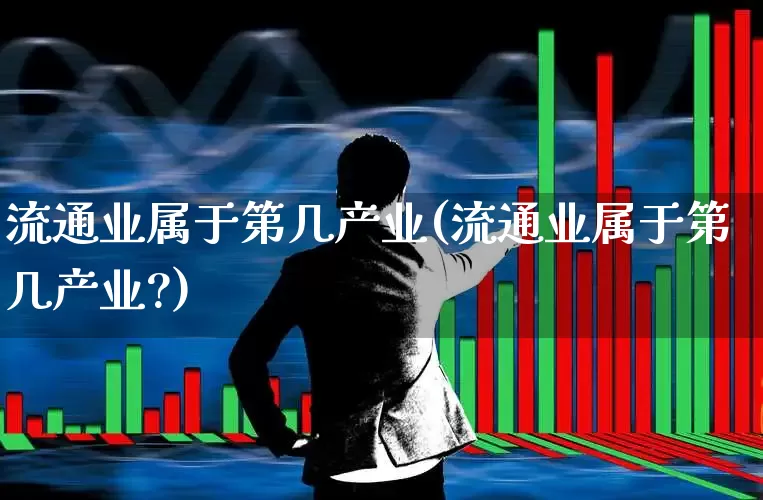 流通业属于第几产业(流通业属于第几产业?)_https://www.hangfeite.com_北交所_第1张
