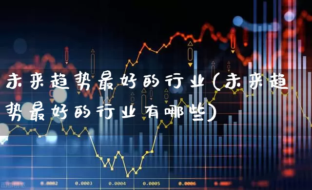 未来趋势最好的行业(未来趋势最好的行业有哪些)_https://www.hangfeite.com_创业板_第1张